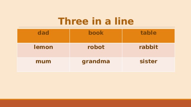 Three in a line dad  book lemon  mum robot table  grandma rabbit sister 