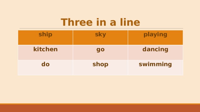 Three in a line ship  sky kitchen playing go do  shop dancing swimming 