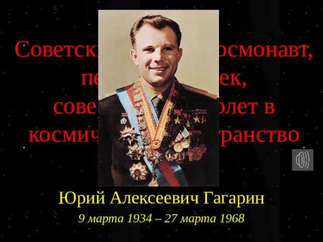 Советский лётчик-космонавт, первый человек, совершивший полет в космическое пространство Юрий Алексеевич Гагарин 9 марта 1934 – 27 марта 1968 6 