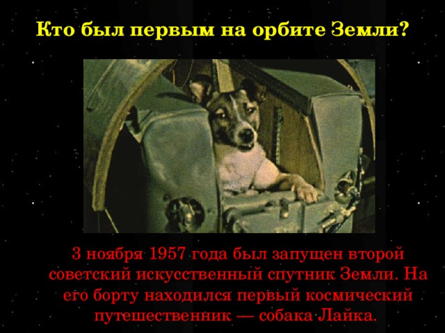 Кто был первым на орбите Земли? 3 ноября 1957 года был запущен второй советский искусственный спутник Земли. На его борту находился первый космический путешественник — собака Лайка. 
