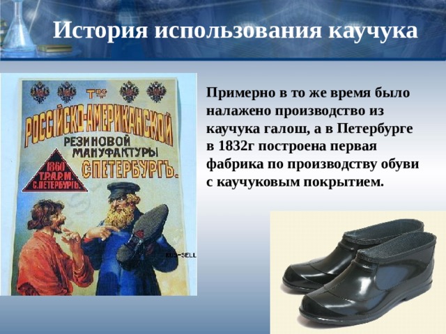 История использования каучука Примерно в то же время было налажено производство из каучука галош, а в Петербурге в 1832г построена первая фабрика по производству обуви с каучуковым покрытием. 