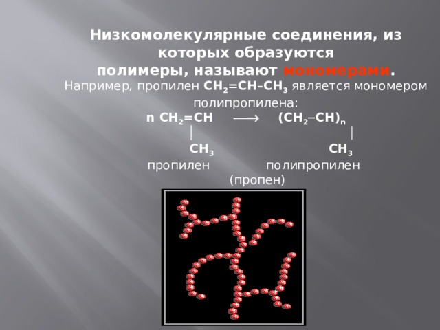 Низкомолекулярные соединения, из которых образуются полимеры, называют мономерами . Например, пропилен СН 2 =СH–CH 3 является мономером полипропилена: n СН 2 =СH    (СН 2  СH) n      CH 3   CH 3  пропилен  полипропилен  (пропен) 