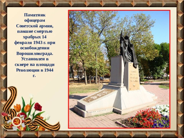 Памятник офицерам Советской армии, павшие смертью храбрых 14 февраля 1943 г. при освобождении Ворошиловграда. Установлен в сквере на площади Революции в 1944 г. 