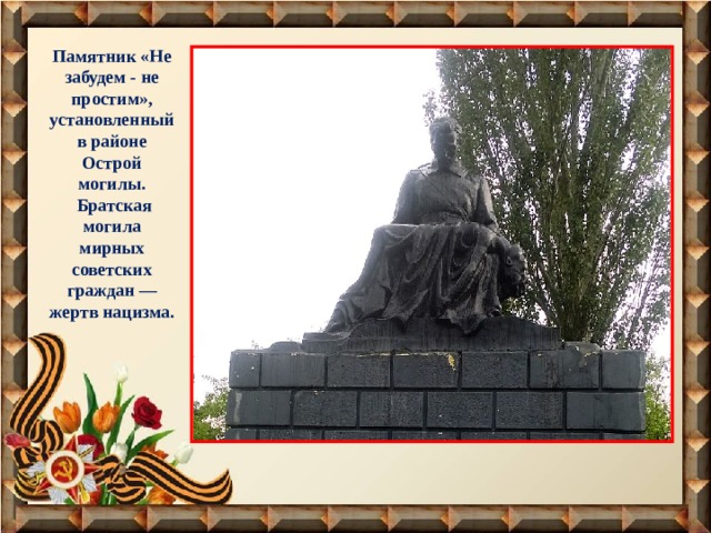 Памятник «Не забудем - не простим», установленный в районе Острой могилы.  Братская могила мирных советских граждан — жертв нацизма.  
