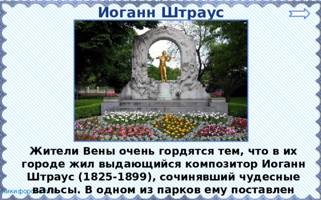 Иоганн Штраус Жители Вены очень гордятся тем, что в их городе жил выдающийся композитор Иоганн Штраус (1825-1899), сочинявший чудесные вальсы. В одном из парков ему поставлен памятник. 