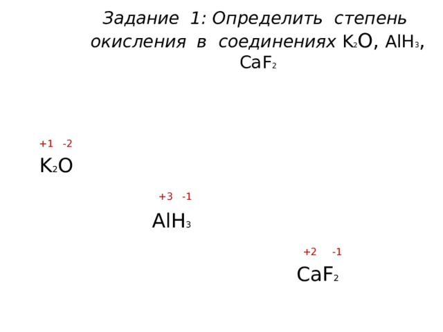 Задание 1: Определить степень окисления в соединениях K 2 О, AlH 3 ,  CaF 2    +1 -2  K 2 O  +3 -1  AlH 3  +2 -1  CaF 2 