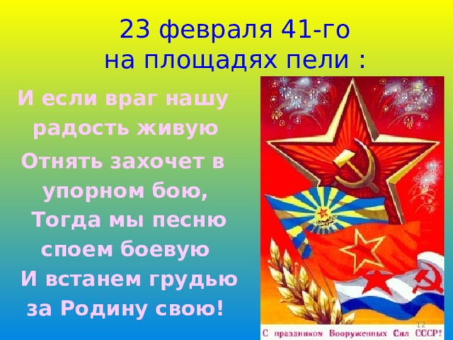 23 февраля 41-го  на площадях пели :  И если враг нашу радость живую Отнять захочет в упорном бою,  Тогда мы песню споем боевую  И встанем грудью за Родину свою!    