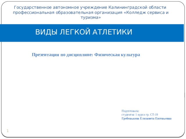 Государственное автономное учреждение Калининградской области профессиональная образовательная организация «Колледж сервиса и туризма» ВИДЫ ЛЕГКОЙ АТЛЕТИКИ Презентация по дисциплине: Физическая культура  Подготовила: студентка 1 курса гр. СТ-19 Гребенькова Елизавета Евгеньевна     