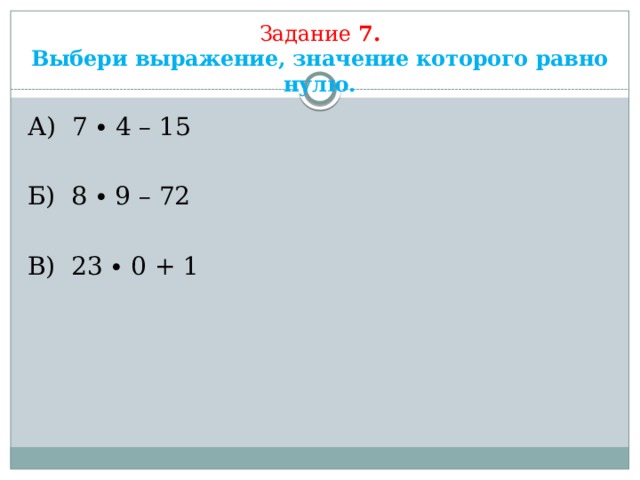 Задание  7.  Выбери выражение, значение которого равно нулю.   А) 7 ∙ 4 – 15 Б) 8 ∙ 9 – 72 В) 23 ∙ 0 + 1 