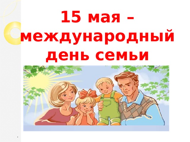 15 мая – международный день семьи .  