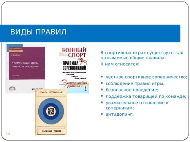 ВИДЫ ПРАВИЛ В спортивных играх существуют так называемые общие правила. К ним относится: честное спортивное соперничество; соблюдение правил игры; безопасное поведение; поддержка товарищей по команде; уважительное отношение к соперникам; антидопинг.  
