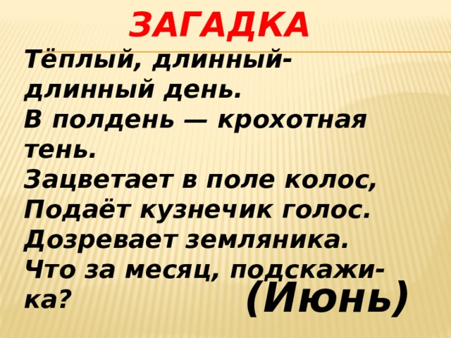 ЗАГАДКА Тёплый, длинный-длинный день. В полдень — крохотная тень. Зацветает в поле колос, Подаёт кузнечик голос. Дозревает земляника. Что за месяц, подскажи-ка?  (Июнь) 