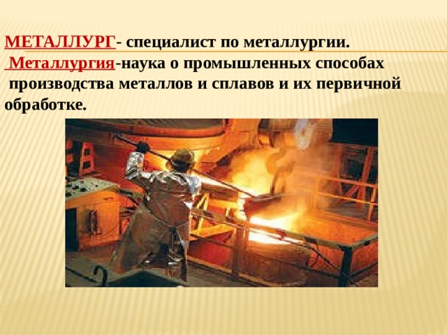 МЕТАЛЛУРГ - специалист по металлургии.  Металлургия -наука о промышленных способах  производства металлов и сплавов и их первичной обработке. 