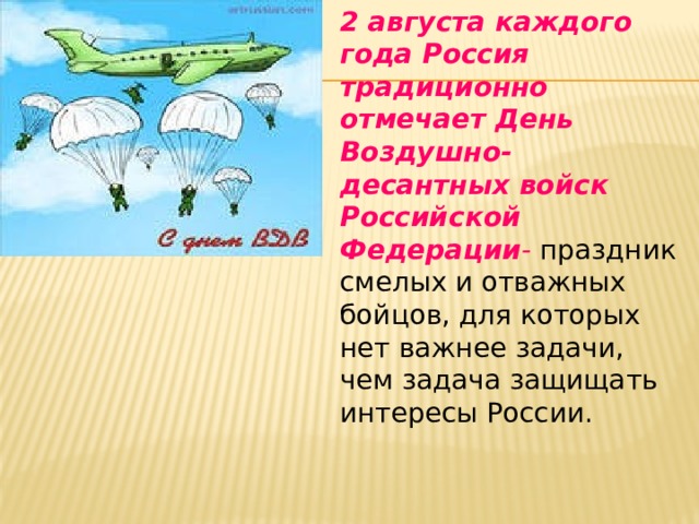 2 августа каждого года Россия традиционно отмечает День Воздушно-десантных войск Российской Федерации - праздник смелых и отважных бойцов, для которых нет важнее задачи, чем задача защищать интересы России. 