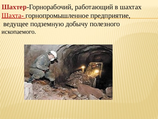 Шахтер -Горнорабочий, работающий в шахтах Шахта -   горнопромышленное предприятие,  ведущее подземную добычу полезного ископаемого. 