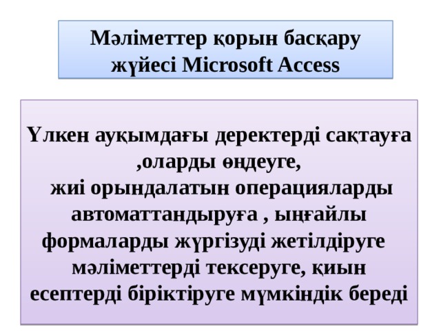 Мәліметтер қорын басқару жүйесі Microsoft Access Үлкен ауқымдағы деректерді сақтауға ,оларды өңдеуге,  жиі орындалатын операцияларды автоматтандыруға , ыңғайлы формаларды жүргізуді жетілдіруге мәліметтерді тексеруге, қиын есептерді біріктіруге мүмкіндік береді 