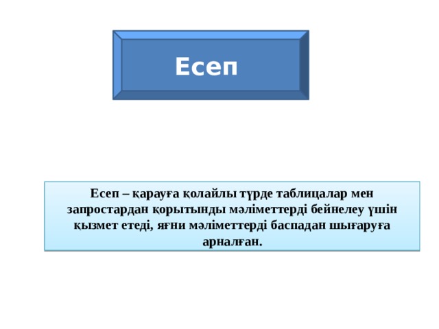 Есеп Есеп – қарауға қолайлы түрде таблицалар мен запростардан қорытынды мәліметтерді бейнелеу үшін қызмет етеді, яғни мәліметтерді баспадан шығаруға арналған. 