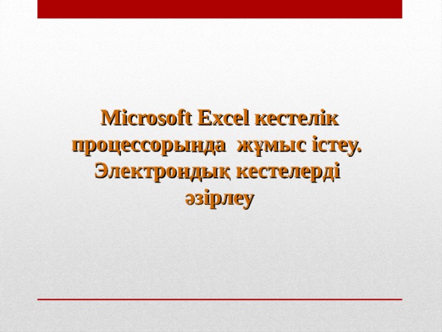 Microsoft Exce l кестелік процессорында жұмыс істеу. Электрондық кестелерді әзірлеу 