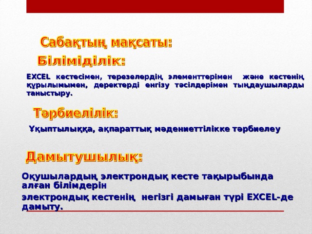 EXCEL кестесімен, терезелердің элементтерімен және кестенің құрылымымен, деректерді енгізу тәсілдерімен тыңдаушыларды таныстыру. Ұқыптылыққа, ақпараттық  мәдениеттілікке тәрбиелеу Оқушылардың электрондық кесте тақырыбында алған білімдерін электрондық кестенің негізгі дамыған түрі EXCEL-де дамыту.  