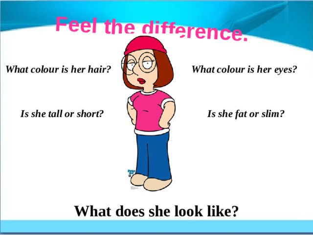 Feel the difference. What colour is her hair? What colour is her eyes? Is she tall or short? Is she fat or slim? What does she look like? 