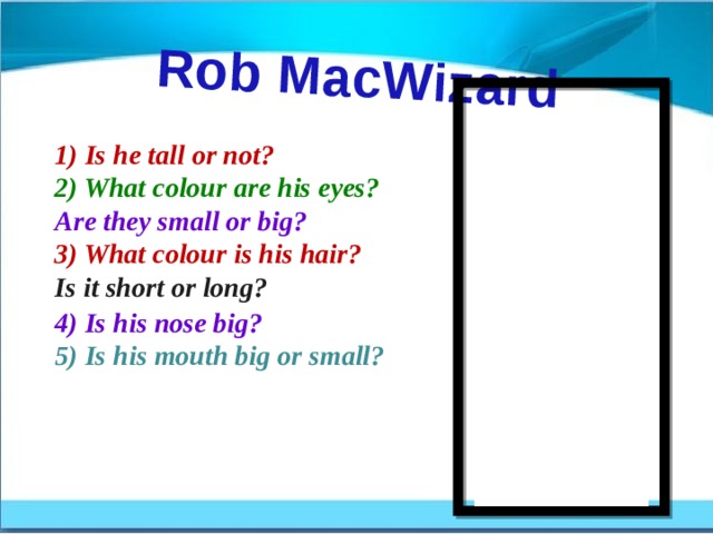 Rob MacWizard 1) Is he tall or not? 2) What colour are his eyes? Are they small or big? 3) What colour is his hair? Is it short or long? 4) Is his nose big? 5) Is his mouth big or small? 