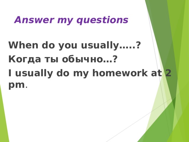 Answer my questions When do you usually….. ? Когда ты обычно…? I usually do my homework at 2 pm . 