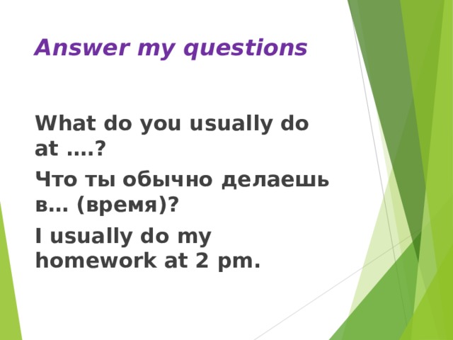 Answer my questions What do you usually do at …. ? Что ты обычно делаешь в… (время)? I usually do my homework at 2 pm.   