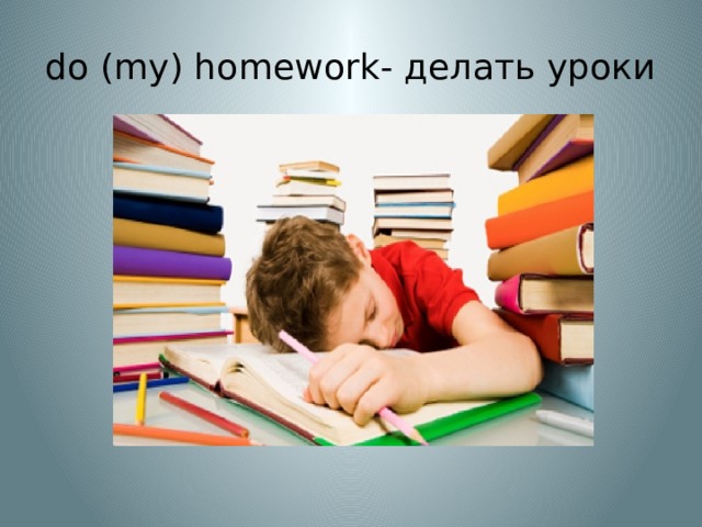 do (my) homework- делать уроки 