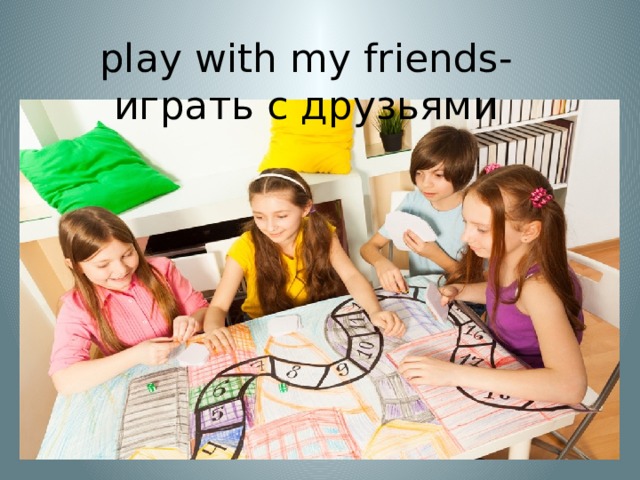 play with my friends- играть с друзьями 