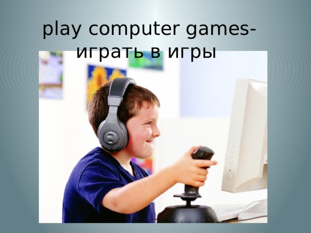 play computer games- играть в игры 