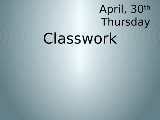 April, 30 th  Thursday Classwork 