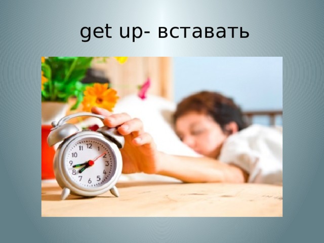  get up- вставать 