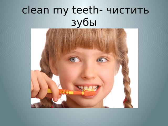  clean my teeth- чистить зубы 