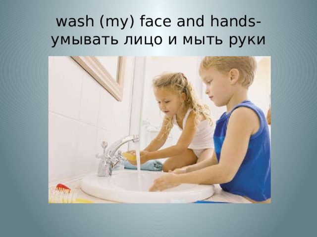 wash (my) face and hands- умывать лицо и мыть руки 