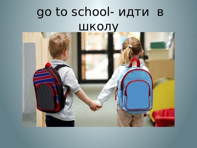  go to school- идти в школу 