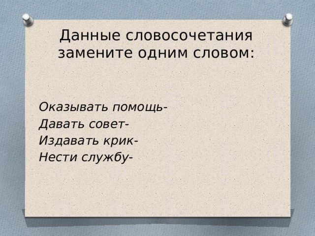 Данные словосочетания замените одним словом:   Оказывать помощь- Давать совет- Издавать крик- Нести службу- 