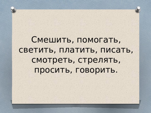 Смешить, помогать, светить, платить, писать, смотреть, стрелять, просить, говорить. 