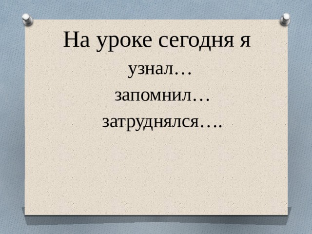 На уроке сегодня я  узнал…  запомнил…  затруднялся….   