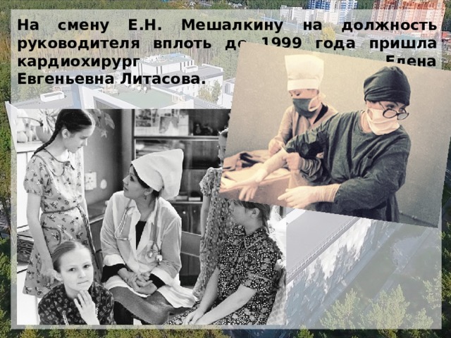 На смену Е.Н. Мешалкину на должность руководителя вплоть до 1999 года пришла кардиохирург Елена Евгеньевна Литасова. 