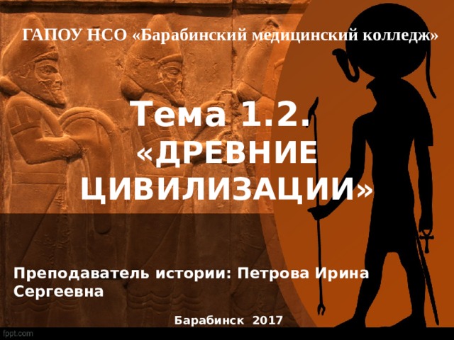 ГАПОУ НСО «Барабинский медицинский колледж» Тема 1.2. «ДРЕВНИЕ ЦИВИЛИЗАЦИИ» Преподаватель истории: Петрова Ирина Сергеевна  Барабинск 2017 