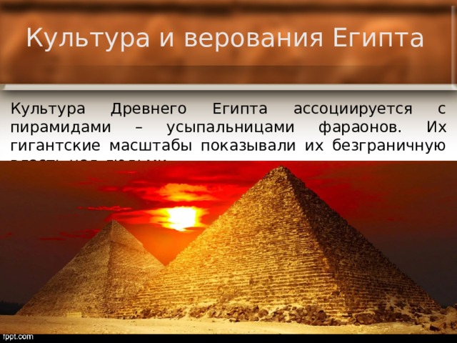 Культура и верования Египта Культура Древнего Египта ассоциируется с пирамидами – усыпальницами фараонов. Их гигантские масштабы показывали их безграничную власть над людьми. 