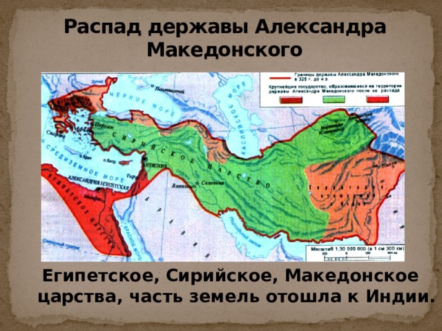 Распад державы Александра Македонского  Египетское, Сирийское, Македонское царства, часть земель отошла к Индии. 