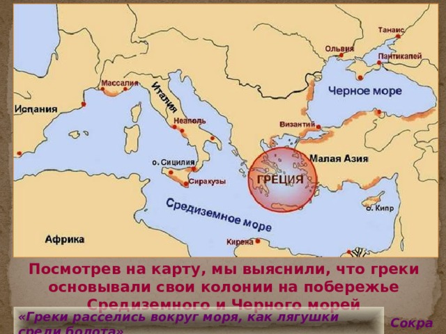 Посмотрев на карту, мы выяснили, что греки основывали свои колонии на побережье Средиземного и Черного морей «Греки расселись вокруг моря, как лягушки среди болота» Сократ 