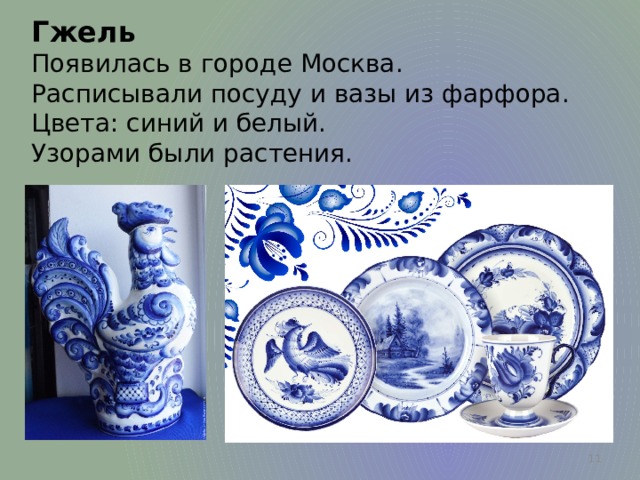 Гжель Появилась в городе Москва. Расписывали посуду и вазы из фарфора. Цвета: синий и белый. Узорами были растения.  