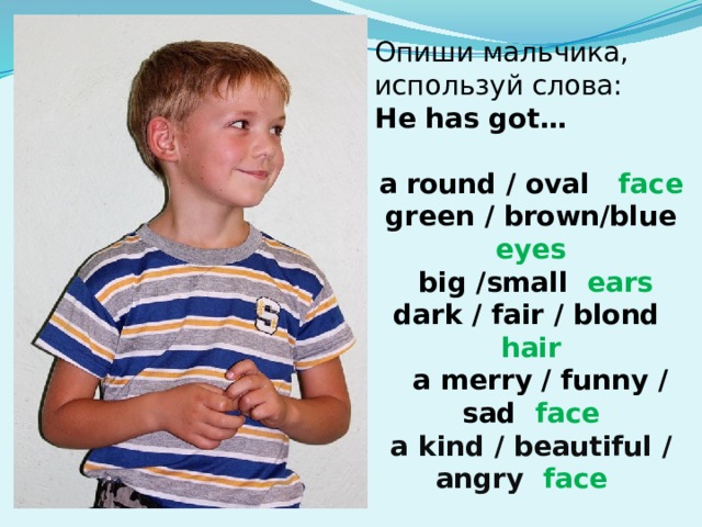 Опиши мальчика, используй слова: He has got…  a  round / oval face  green / brown/blue eyes  big /small ears  dark / fair / blond hair  a merry / funny / sad face a kind / beautiful / angry face  
