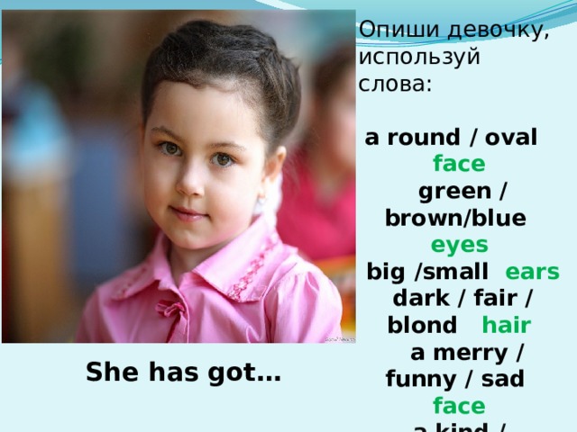 Опиши девочку, используй слова:  a  round / oval face  green / brown/blue eyes  big /small ears  dark / fair / blond hair  a merry / funny / sad face a kind / beautiful / angry face  She has got… 