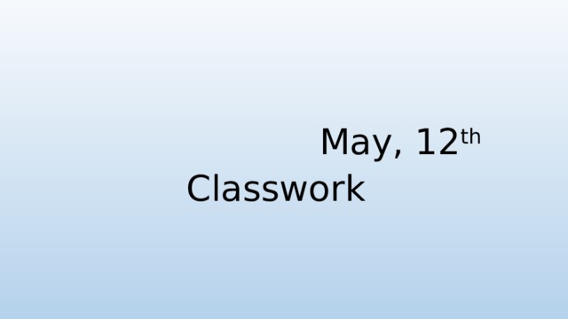 May, 12 th  Classwork 