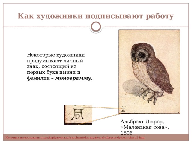 Как художники подписывают работу Некоторые художники придумывают личный знак, состоящий из первых букв имени и фамилии – монограмму . Альбрехт Дюрер, «Маленькая сова», 1506 