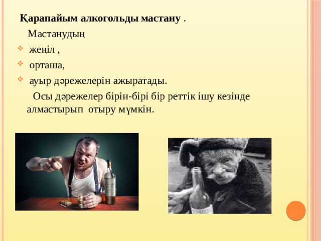  Қарапайым алкогольды мастану .  Мастанудың  жеңіл ,  орташа,  ауыр дәрежелерін ажыратады.  Осы дәрежелер бірін-бірі бір реттік ішу кезінде алмастырып отыру мүмкін. 