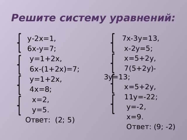 Решите систему уравнений:  7х-3у=13,  у-2х=1,  6х-у=7;  х-2у=5;  у=1+2х,  х=5+2у,  7(5+2у)-3у=13;  6х-(1+2х)=7;  у=1+2х,  х=5+2у,  11у=-22;  4х=8;  у=-2,  х=2,  у=5.  х=9.  Ответ: (2; 5)  Ответ: (9; -2) 